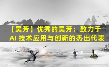 【吴芳】优秀的吴芳：致力于 AI 技术应用与创新的杰出代表